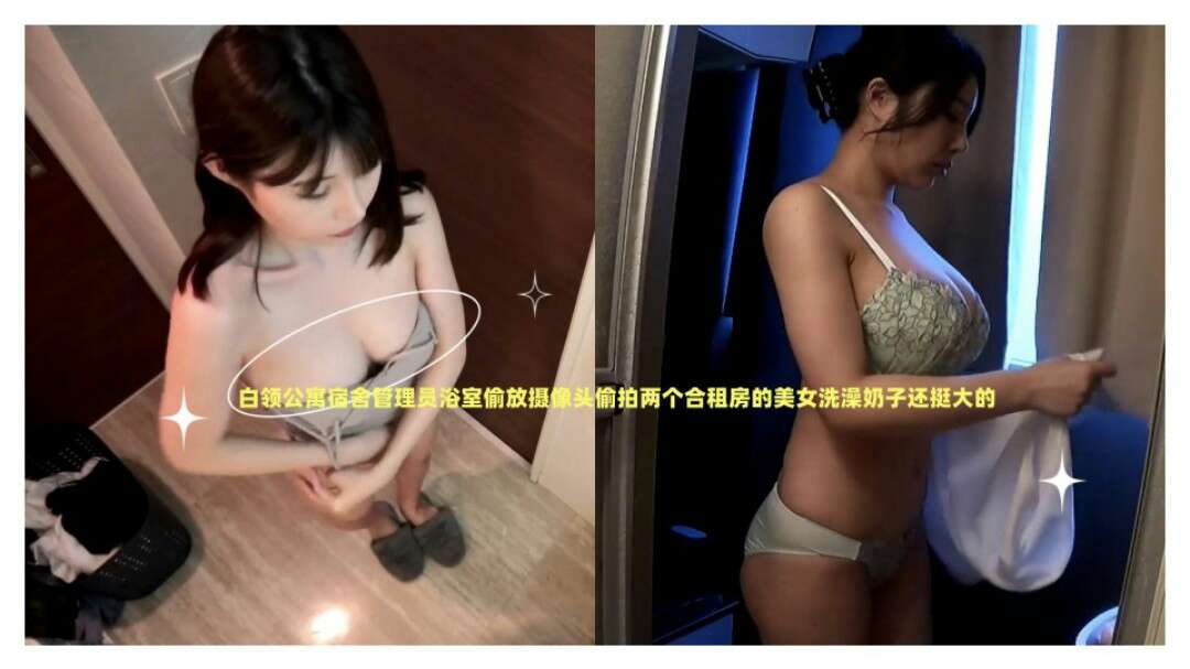 白领公寓宿舍管理员欲求偷放摄像头偷拍两个合租房的美女洗澡奶子挺大的